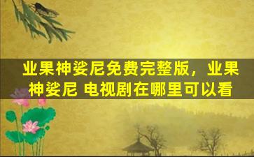 业果神娑尼免费完整版，业果神娑尼 电视剧在哪里可以看